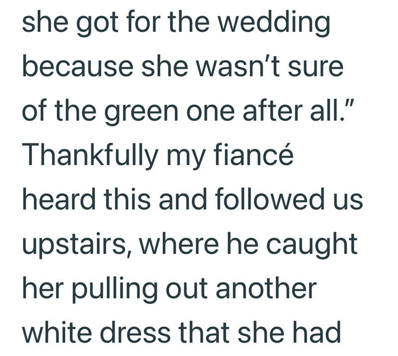 she got for the wedding because she wasn't sure of the green one after all." Thankfully my fiancé heard this and followed us upstairs, where he caught her pulling out another white dress that she had