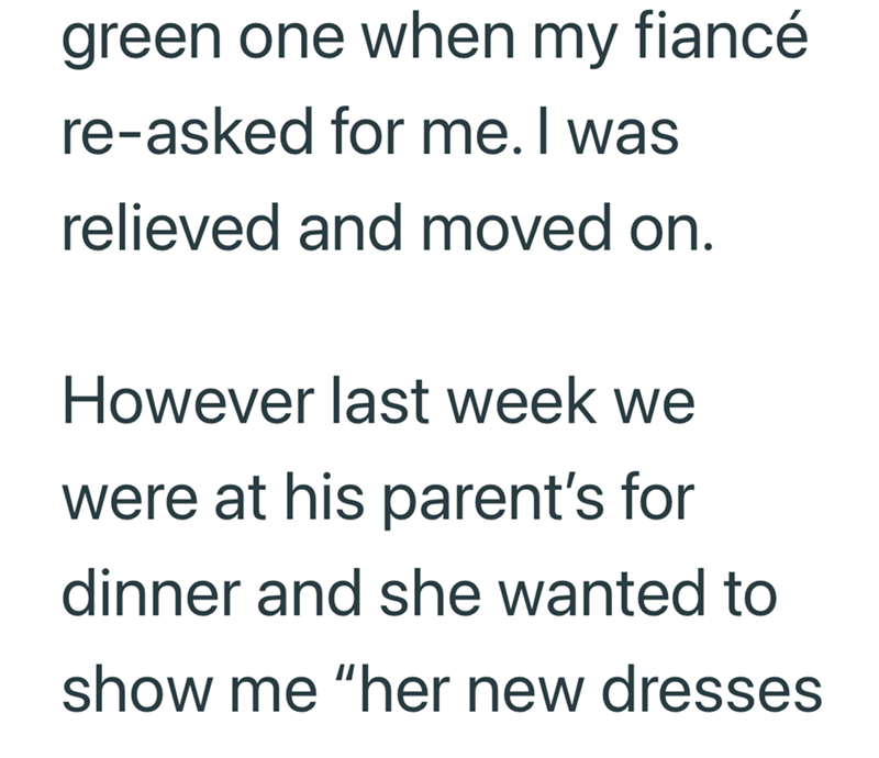 green one when my fiancé re-asked for me. I was relieved and moved on. However last week we were at his parent's for dinner and she wanted to show me "her new dresses