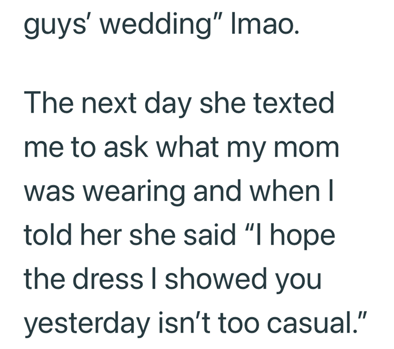 guys' wedding" Imao. The next day she texted me to ask what my mom was wearing and when I told her she said "I hope the dress I showed you yesterday isn't too casual."