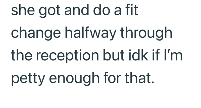 she got and do a fit change halfway through the reception but idk if I'm petty enough for that.