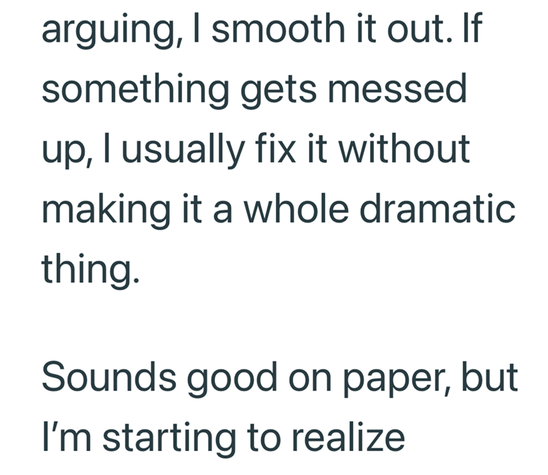arguing, I smooth it out. If something gets messed up, I usually fix it without making it a whole dramatic thing. Sounds good on paper, but I'm starting to realize