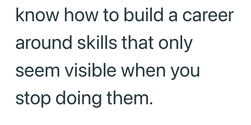 know how to build a career around skills that only seem visible when you stop doing them.
