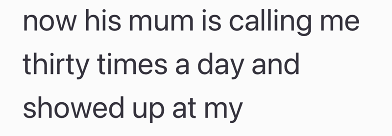 now his mum is calling me thirty times a day and showed up at my