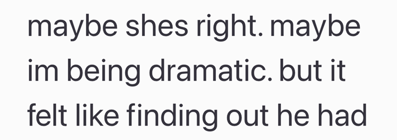 maybe shes right. maybe im being dramatic. but it felt like finding out he had