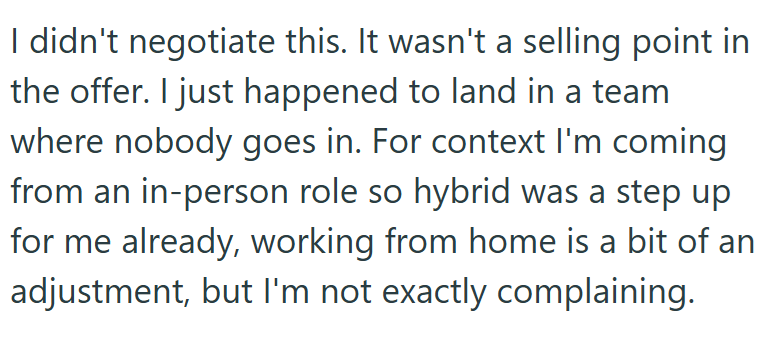 I didn't negotiate this. It wasn't a selling point in the offer. I just happened to land in a team where nobody goes in. For context I'm coming from an in-person role so hybrid was a step up for me already, working from home is a bit of an adjustment, but I'm not exactly complaining.