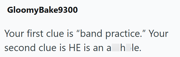 GloomyBake9300 Your first clue is "band practice." Your second clue is HE is an a_h_le.