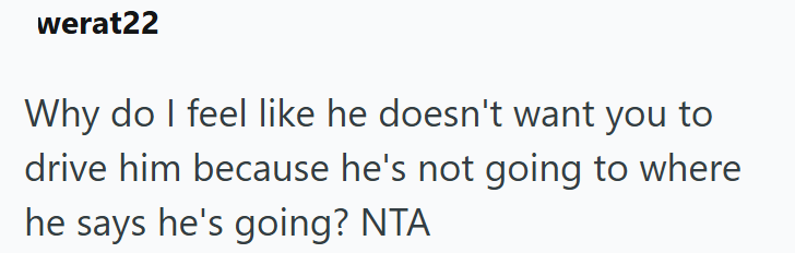 werat22 Why do I feel like he doesn't want you to drive him because he's not going to where he says he's going? NTA