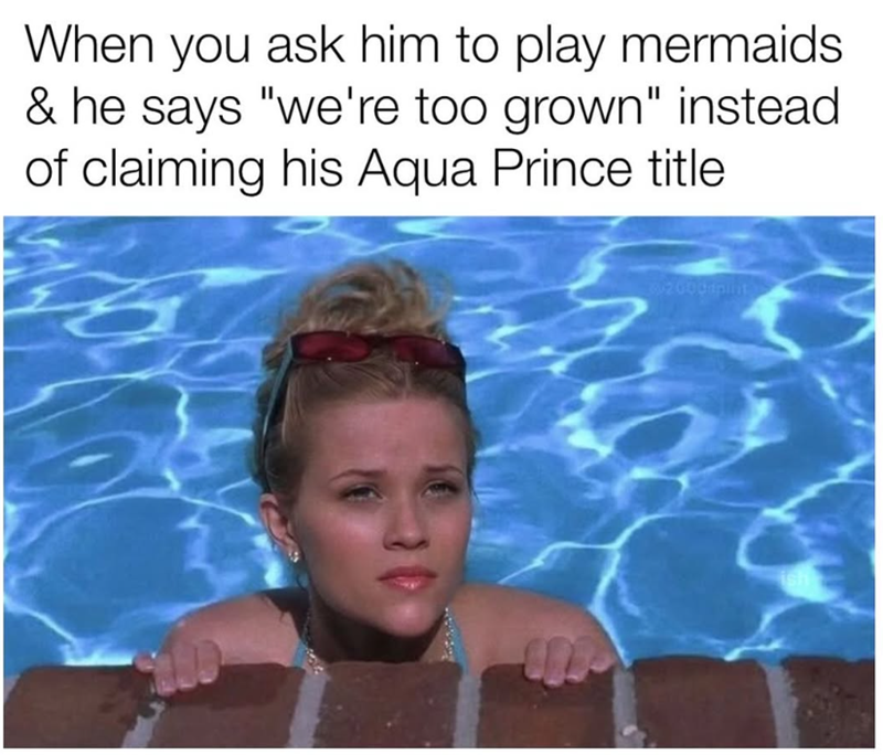 When you ask him to play mermaids & he says "we're too grown" instead of claiming his Aqua Prince title 2000rpint ish