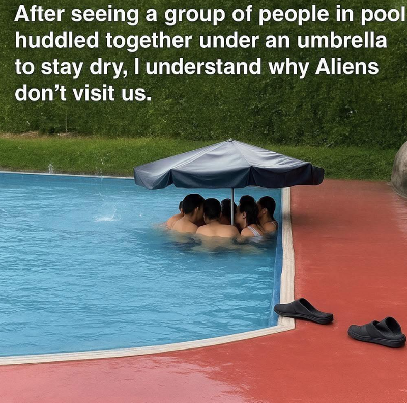 After seeing a group of people in pool huddled together under an umbrella to stay dry, I understand why Aliens don't visit us.