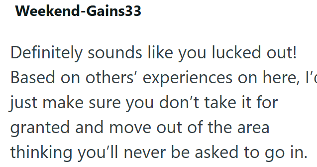 Weekend-Gains33 Definitely sounds like you lucked out! Based on others' experiences on here, l'c just make sure you don't take it for granted and move out of the area thinking you'll never be asked to go in.