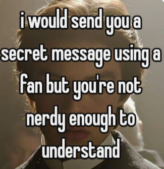 i would send you a secret message using a fan but you're not nerdy enough to understand