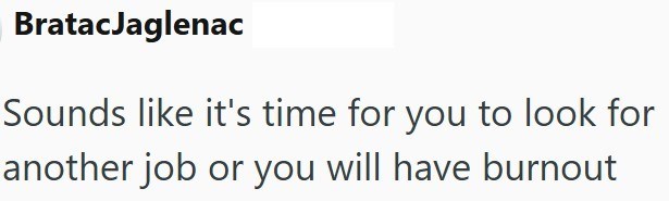BratacJaglenac Sounds like it's time for you to look for another job or you will have burnout