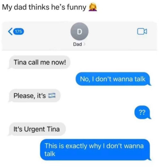 My dad thinks he's funny, 175 D Dad > Tina call me now! Please, it's No, I don't wanna talk ?? It's Urgent Tina This is exactly why I don't wanna talk
