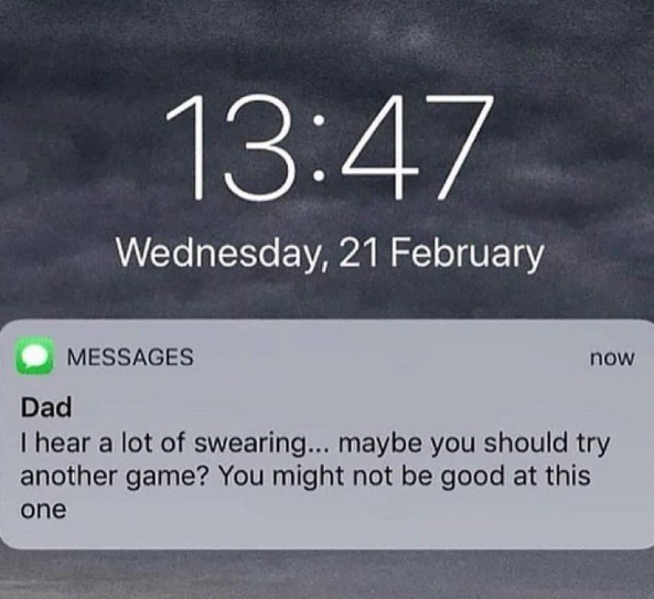 13:47 Wednesday, 21 February Dad MESSAGES now I hear a lot of swearing... maybe you should try another game? You might not be good at this one