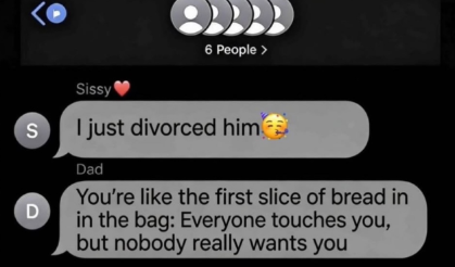 6 People > S D Sissy I just divorced him Dad You're like the first slice of bread in in the bag: Everyone touches you, but nobody really wants you