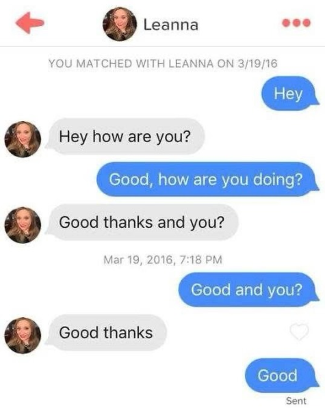 Leanna YOU MATCHED WITH LEANNA ON 3/19/16 Hey Hey how are you? Good, how are you doing? Good thanks and you? Mar 19, 2016, 7:18 PM Good and you? Good thanks Good Sent
