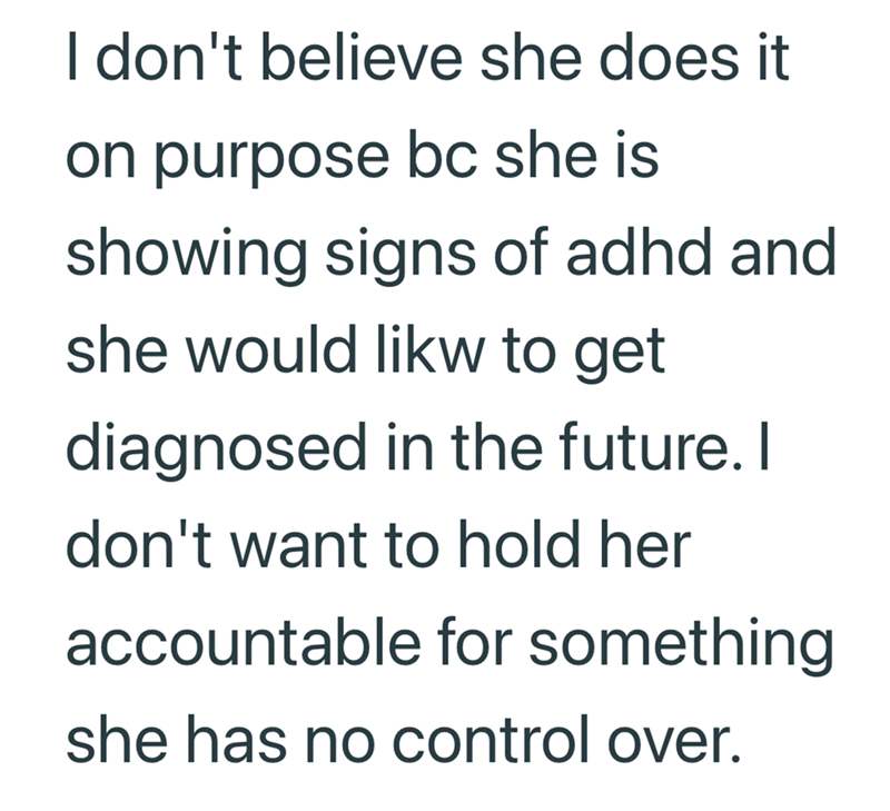 I don't believe she does it on purpose bc she is showing signs of adhd and she would likw to get diagnosed in the future. I don't want to hold her accountable for something she has no control over.