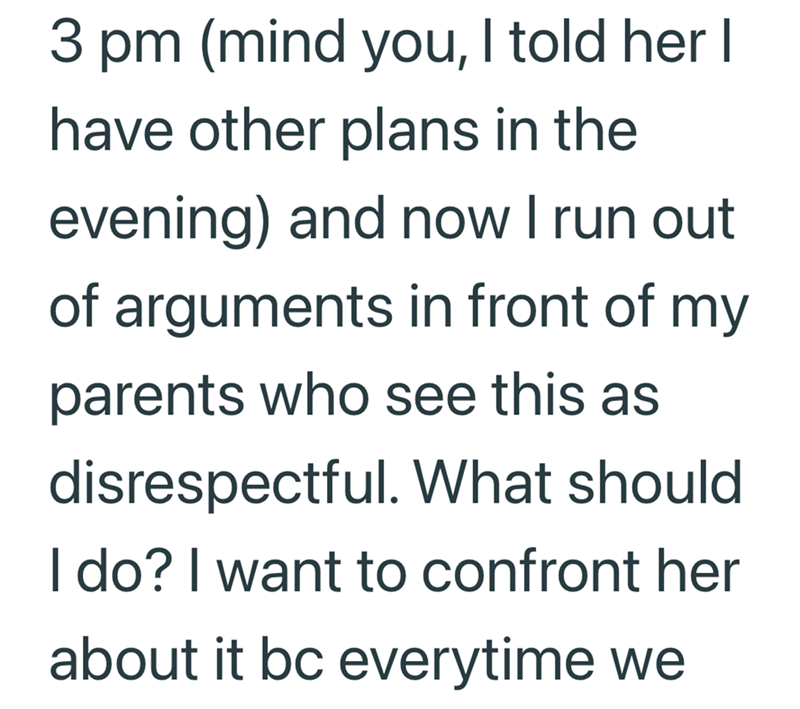3 pm (mind you, I told her I have other plans in the evening) and now I run out of arguments in front of my parents who see this as disrespectful. What should I do? I want to confront her about it bc everytime we
