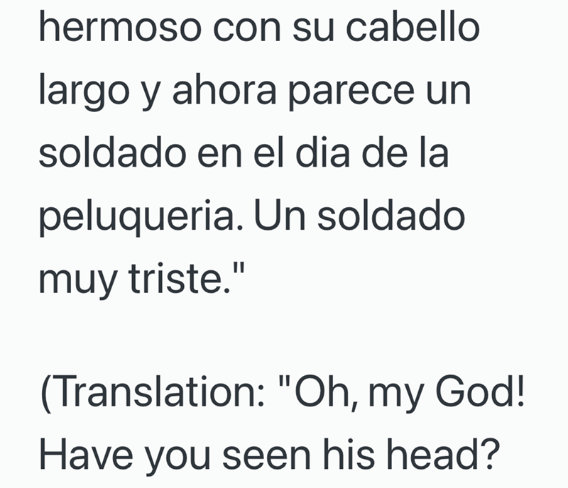 hermoso con su cabello largo y ahora parece un soldado en el dia de la peluqueria. Un soldado muy triste." (Translation: "Oh, my God! Have you seen his head?