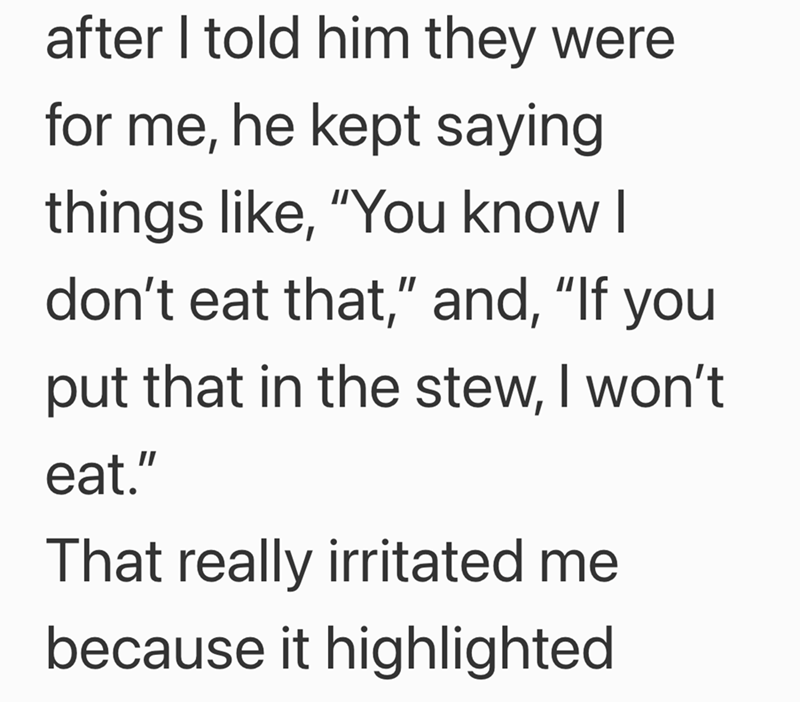 after I told him they were for me, he kept saying things like, "You know I don't eat that," and, "If you put that in the stew, I won't eat." That really irritated me because it highlighted