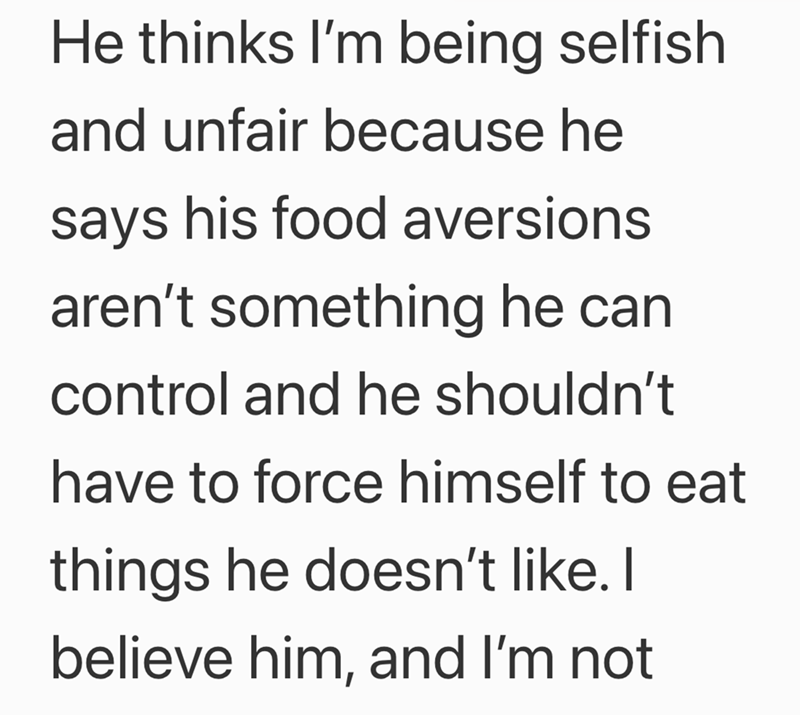 He thinks I'm being selfish and unfair because he says his food aversions aren't something he can control and he shouldn't have to force himself to eat things he doesn't like. I believe him, and I'm not