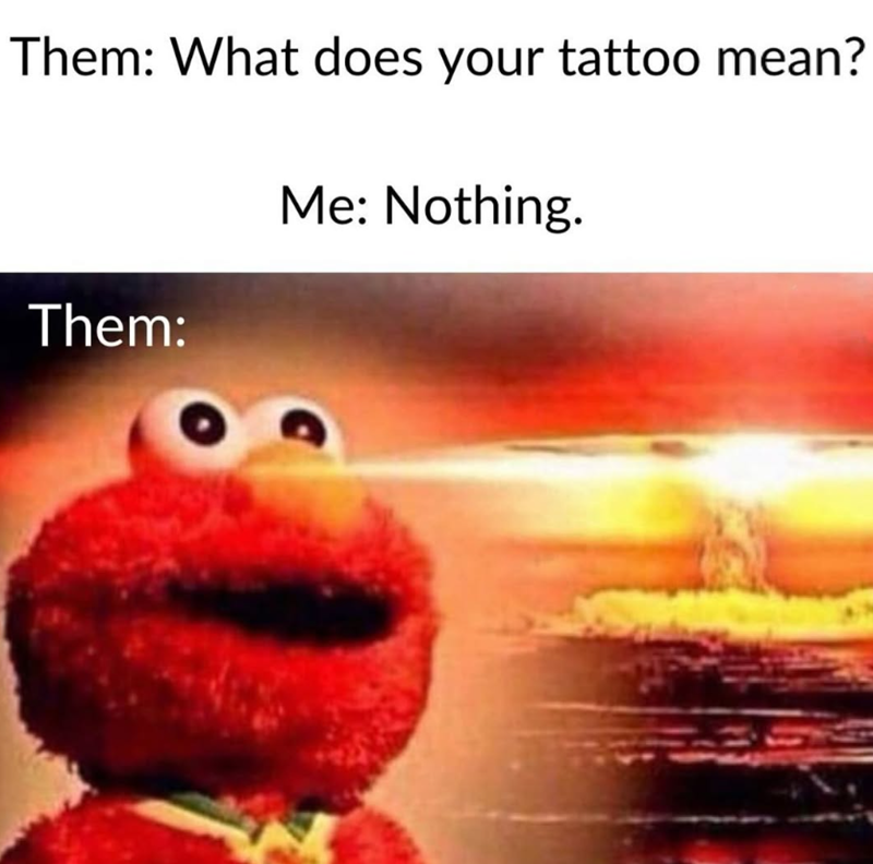 Them: What does your tattoo mean? Me: Nothing. Them: