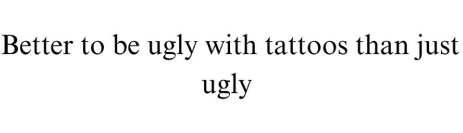 Better to be ugly with tattoos than just ugly