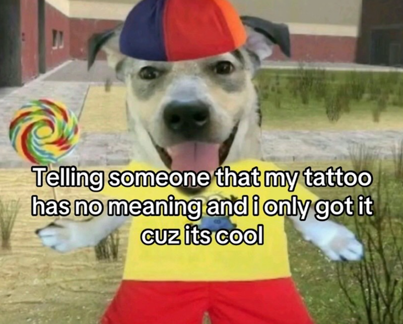 Telling someone that my tattoo has no meaning and i only got it cuz its cool