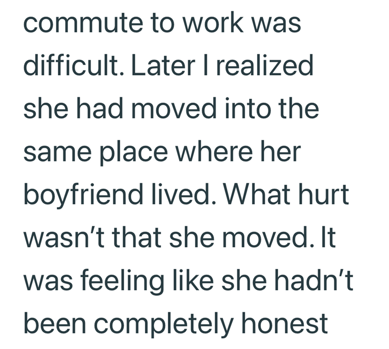 commute to work was difficult. Later I realized she had moved into the same place where her boyfriend lived. What hurt wasn't that she moved. It was feeling like she hadn't been completely honest