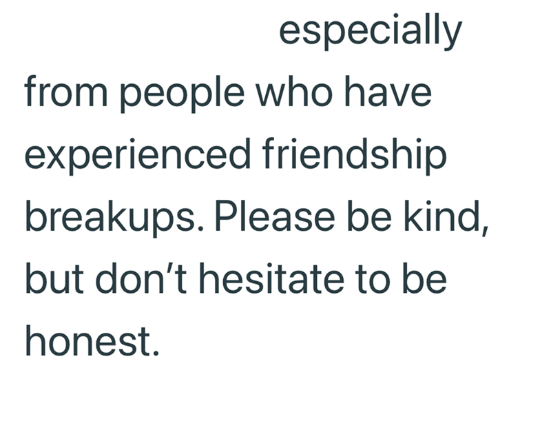 especially from people who have experienced friendship breakups. Please be kind, but don't hesitate to be honest.
