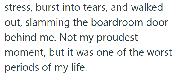 stress, burst into tears, and walked out, slamming the boardroom door behind me. Not my proudest moment, but it was one of the worst periods of my life.