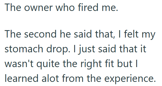 The owner who fired me. The second he said that, I felt my stomach drop. I just said that it wasn't quite the right fit but I learned alot from the experience.