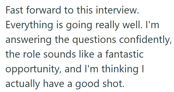 Fast forward to this interview. Everything is going really well. I'm answering the questions confidently, the role sounds like a fantastic opportunity, and I'm thinking I actually have a good shot.