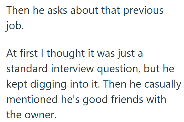 Then he asks about that previous job. At first I thought it was just a standard interview question, but he kept digging into it. Then he casually mentioned he's good friends with the owner.