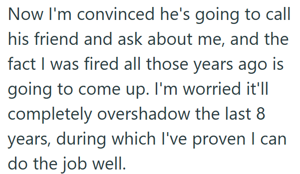 Now I'm convinced he's going to call his friend and ask about me, and the fact I was fired all those years ago is going to come up. I'm worried it'll completely overshadow the last 8 years, during which I've proven I can do the job well.