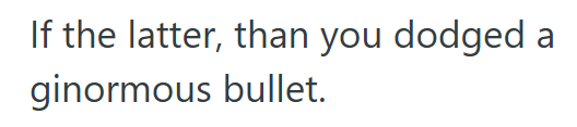 If the latter, than you dodged a ginormous bullet.