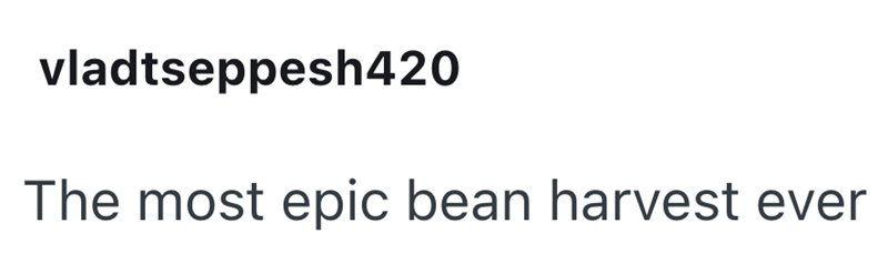 vladtseppesh420 The most epic bean harvest ever