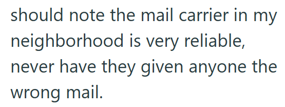 should note the mail carrier in my neighborhood is very reliable, never have they given anyone the wrong mail.