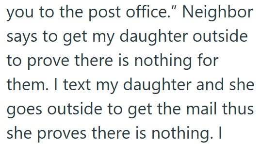 you to the post office." Neighbor says to get my daughter outside to prove there is nothing for them. I text my daughter and she goes outside to get the mail thus she proves there is nothing. I