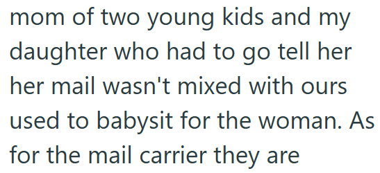 mom of two young kids and my daughter who had to go tell her her mail wasn't mixed with ours used to babysit for the woman. As for the mail carrier they are