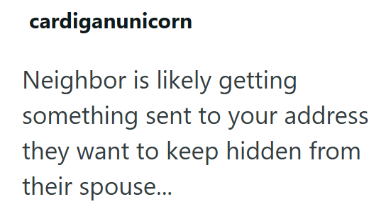 cardiganunicorn Neighbor is likely getting something sent to your address they want to keep hidden from their spouse...