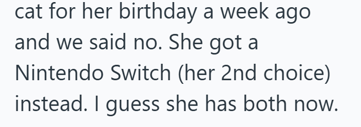 cat for her birthday a week ago and we said no. She got a Nintendo Switch (her 2nd choice) instead. I guess she has both now.