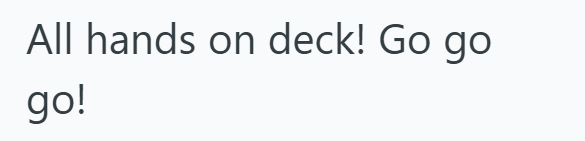All hands on deck! Go go go!