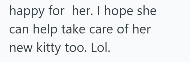 happy for her. I hope she can help take care of her new kitty too. Lol.