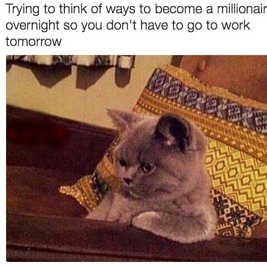 Trying to think of ways to become a millionair overnight so you don't have to go to work tomorrow દ