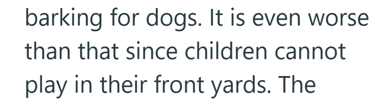 barking for dogs. It is even worse than that since children cannot play in their front yards. The