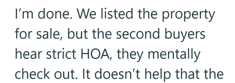 I'm done. We listed the property for sale, but the second buyers hear strict HOA, they mentally check out. It doesn't help that the