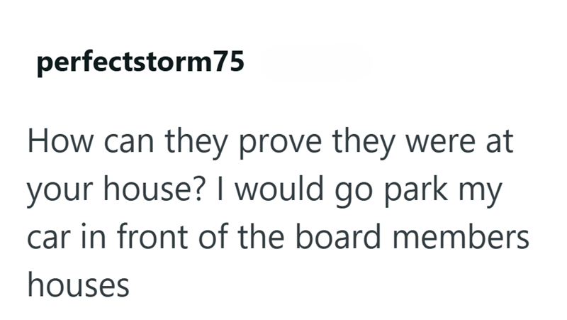 perfectstorm75 How can they prove they were at your house? I would go park my car in front of the board members houses