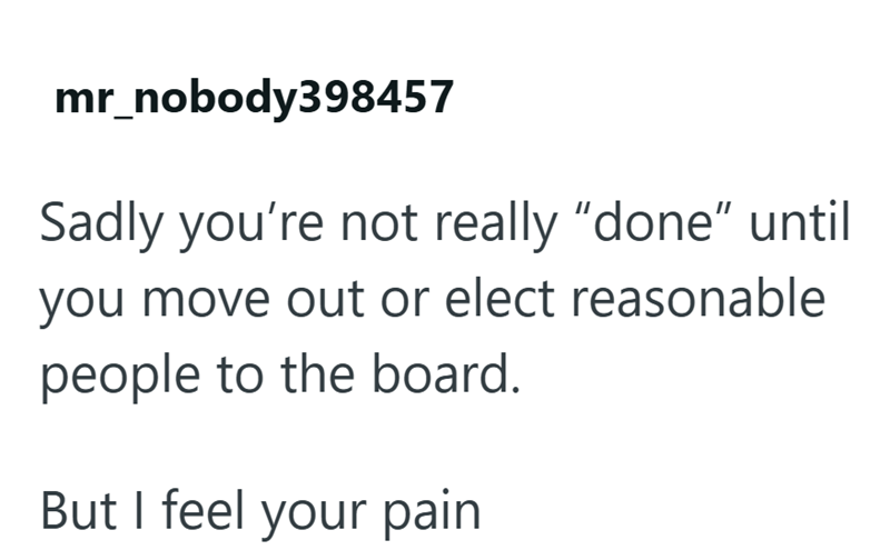 mr_nobody398457 Sadly you're not really "done" until you move out or elect reasonable people to the board. But I feel your pain