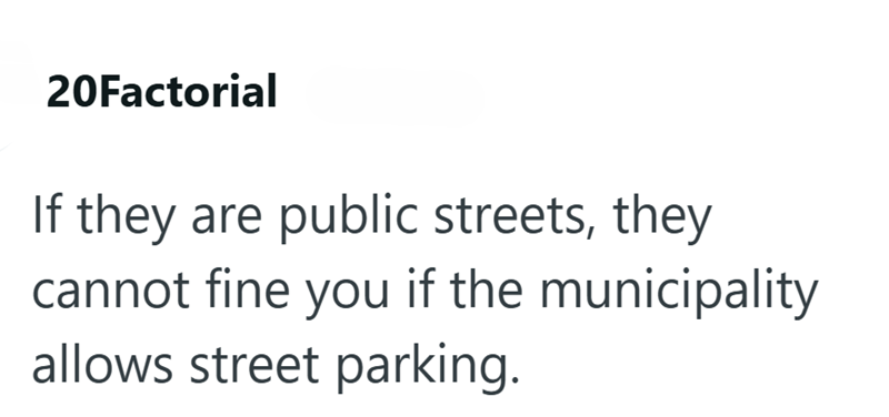 20Factorial If they are public streets, they cannot fine you if the municipality allows street parking.